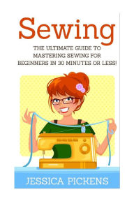 Title: Sewing: The Ultimate Guide to Mastering Sewing for Beginners in 30 Minutes or Less!, Author: Jessica Pickens