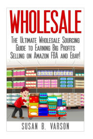 Title: Wholesale: The Ultimate Wholesale Sourcing Guide to Earning Big Profits on Amazon FBA and Ebay!, Author: Susan Varson