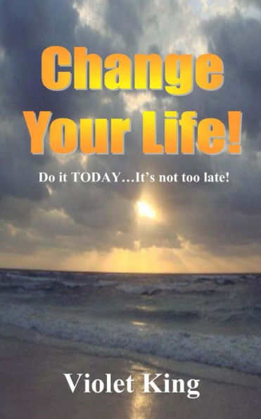 Change Your Life!: Do it TODAY? It?s not too late!