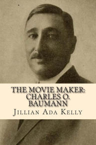 Title: The Movie Maker: Charles O. Baumann: Silent Era Film Pioneer Who Discovered Chaplin, Sennett, Ince, and Many More, Author: Jillian Ada Kelly