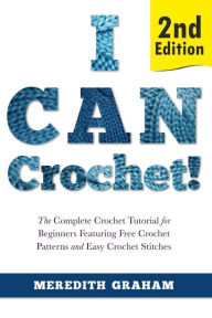 Title: I Can Crochet!: The Complete Crochet Tutorial for Beginners Featuring Free Crochet Patterns and Easy Crochet Stitches, Author: Meredith Graham