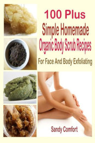 Title: 100 Plus Simple Homemade Organic Body Scrub Recipes: For Face And Body Exfoliating, Author: Sandy Comfort