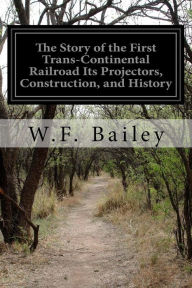 Title: The Story of the First Trans-Continental Railroad Its Projectors, Construction, and History, Author: W F Bailey