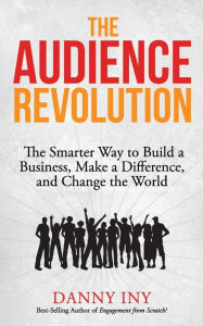 Title: The Audience Revolution: The Smarter Way to Build a Business, Make a Difference, and Change the World, Author: Danny Iny