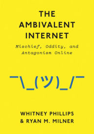 Title: The Ambivalent Internet: Mischief, Oddity, and Antagonism Online, Author: Whitney Phillips