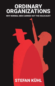 Title: Ordinary Organisations: Why Normal Men Carried Out the Holocaust / Edition 1, Author: Stefan Kühl