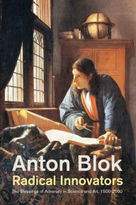Title: Radical Innovators: The Blessings of Adversity in Science and Art, 1500-2000 / Edition 1, Author: Anton Blok