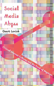 Title: Social Media Abyss: Critical Internet Cultures and the Force of Negation / Edition 1, Author: Geert Lovink