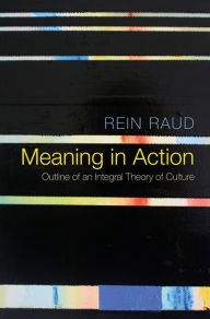 Title: Meaning in Action: Outline of an Integral Theory of Culture / Edition 1, Author: Rein Raud