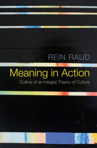 Title: Meaning in Action: Outline of an Integral Theory of Culture, Author: Rein Raud