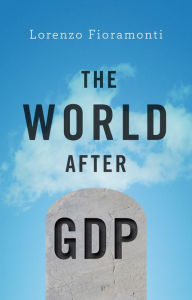 Title: The World After GDP: Politics, Business and Society in the Post Growth Era, Author: Lorenzo Fioramonti