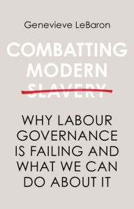Title: Combatting Modern Slavery: Why Labour Governance is Failing and What We Can Do About It, Author: Genevieve LeBaron