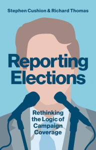 Title: Reporting Elections: Rethinking the Logic of Campaign Coverage, Author: Stephen Cushion