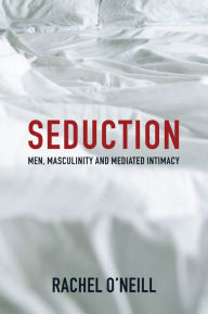 Title: Seduction: Men, Masculinity and Mediated Intimacy, Author: Rachel O'Neill