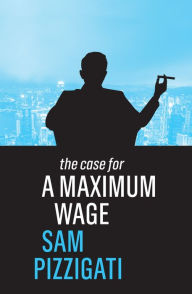 Title: The Case for a Maximum Wage, Author: Sam Pizzigati