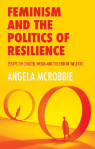 Title: Feminism and the Politics of Resilience: Essays on Gender, Media and the End of Welfare / Edition 1, Author: Angela McRobbie