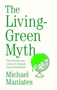 Title: The Living-Green Myth: The Promise and Limits of Lifestyle Environmentalism, Author: Michael Maniates