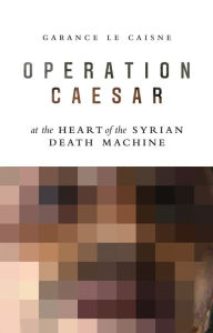 Title: Operation Caesar: At the Heart of the Syrian Death Machine, Author: Garance Le Caisne