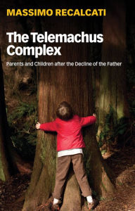 Title: The Telemachus Complex: Parents and Children after the Decline of the Father / Edition 1, Author: Massimo Recalcati