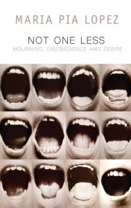 Title: Not One Less: Mourning, Disobedience and Desire, Author: Maria Pia Lopez