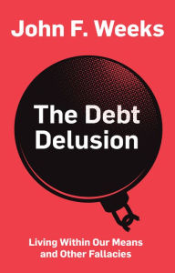 Title: The Debt Delusion: Living Within Our Means and Other Fallacies, Author: John F. Weeks