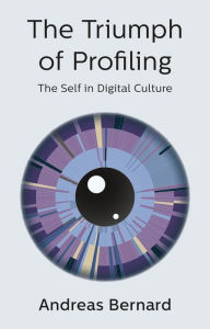 Title: The Triumph of Profiling: The Self in Digital Culture, Author: Andreas Bernard