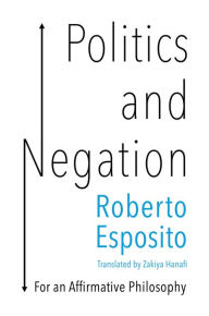 Title: Politics and Negation: For an Affirmative Philosophy / Edition 1, Author: Roberto Esposito