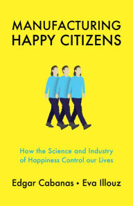 Title: Manufacturing Happy Citizens: How the Science and Industry of Happiness Control our Lives / Edition 1, Author: Edgar Cabanas