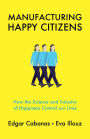 Manufacturing Happy Citizens: How the Science and Industry of Happiness Control our Lives / Edition 1