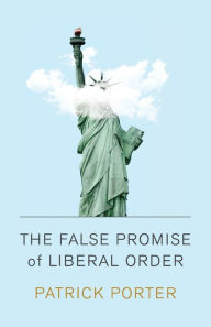 Free book ebook download The False Promise of Liberal Order: Nostalgia, Delusion and the Rise of Trump by Patrick Porter FB2 9781509538683