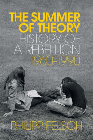 Title: The Summer of Theory: History of a Rebellion, 1960-1990, Author: Philipp Felsch