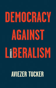 Title: Democracy Against Liberalism: Its Rise and Fall, Author: Aviezer Tucker