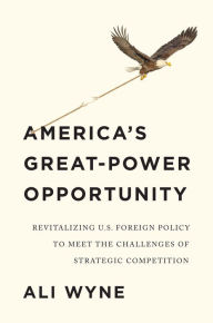 Title: America's Great-Power Opportunity: Revitalizing U.S. Foreign Policy to Meet the Challenges of Strategic Competition, Author: Ali Wyne