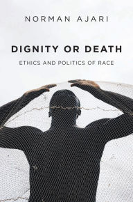 Title: Dignity or Death: Ethics and Politics of Race, Author: Norman Ajari