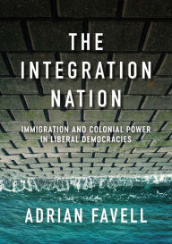 Title: The Integration Nation: Immigration and Colonial Power in Liberal Democracies, Author: Adrian Favell