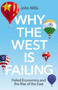 Title: Why the West is Failing: Failed Economics and the Rise of the East, Author: John Mills