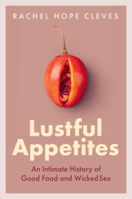 Title: Lustful Appetites: An Intimate History of Good Food and Wicked Sex, Author: Rachel Hope Cleves
