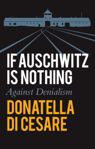 Title: If Auschwitz is Nothing: Against Denialism, Author: Donatella Di Cesare