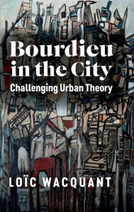 Title: Bourdieu in the City: Challenging Urban Theory, Author: Loïc Wacquant