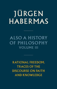 Free book mp3 downloads Also a History of Philosophy, Volume 3: Rational Freedom. Traces of the Discourse on Faith and Knowledge 9781509558650  by Jnrgen Habermas, Ciaran Cronin