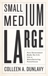 English audiobooks download free Small, Medium, Large: How Government Made the U.S. into a Manufacturing Powerhouse  by Colleen A. Dunlavy (English Edition) 9781509561735