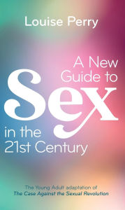 Title: A New Guide to Sex in the 21st Century: The Young Adult Adaptation of 'The Case Against the Sexual Revolution', Author: Louise Perry