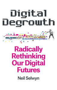Title: Digital Degrowth: Radically Rethinking our Digital Futures, Author: Neil Selwyn