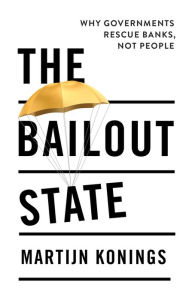 Title: The Bailout State: Why Governments Rescue Banks, Not People, Author: Martijn Konings