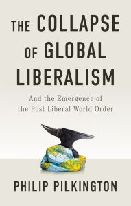 Title: The Collapse of Global Liberalism: And the Emergence of the Post Liberal World Order, Author: Philip Pilkington