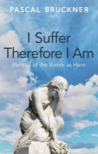 Title: I Suffer Therefore I Am: Portrait of the Victim as Hero, Author: Pascal Bruckner