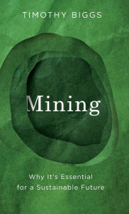 Title: Mining: Why It's Essential for a Sustainable Future, Author: Timothy Biggs