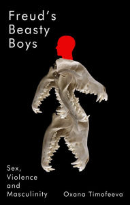 Title: Freud's Beasty Boys: Sex, Violence and Masculinity, Author: Oxana Timofeeva