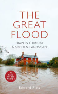 Title: The Great Flood: Travels Through a Sodden Landscape, Author: Edward Platt