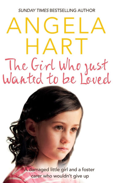 The Girl Who Just Wanted To Be Loved: A Damaged Little Girl and a Foster Carer Who Wouldn't Give Up